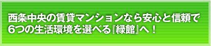 西条中央の賃貸マンションなら安心と信頼で6つの生活環境を選べる『緑館』へ！