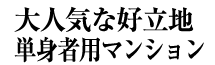 大人気な好立地単身者用マンション